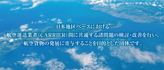 日本地区ベースにおける航空運送業者(CARRIER)間に共通する諸問題の検討・改善を行い、航空貨物の発展に寄与することを目的とした団体です。